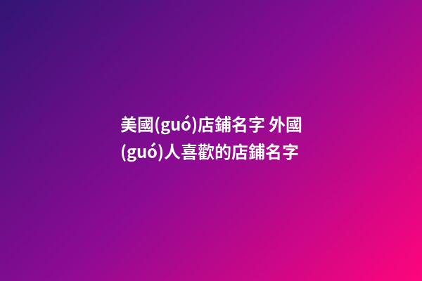 美國(guó)店鋪名字 外國(guó)人喜歡的店鋪名字-第1張-店鋪起名-玄機(jī)派
